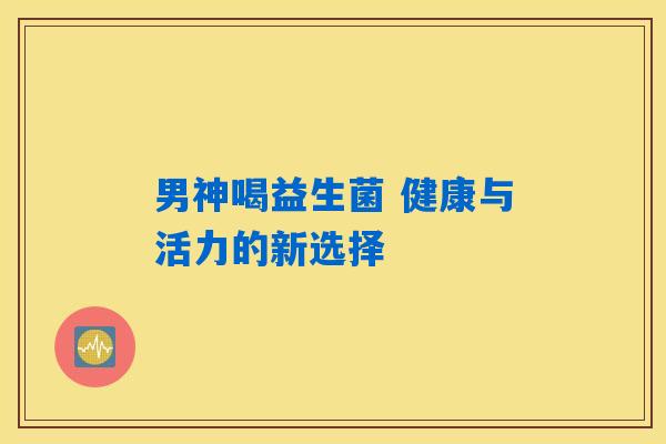详细阅读:男神喝益生菌 健康与活力的新选择 男神喝益生菌 健康与活力的新选择