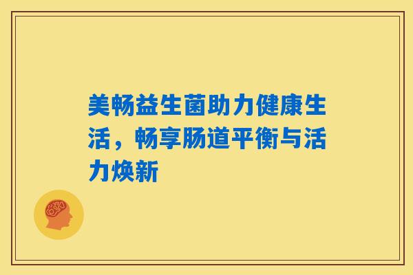 详细阅读:美畅益生菌助力健康生活,畅享肠道平衡与活力焕新 美畅益生菌助力健康生活,畅享肠道平衡与活力焕新