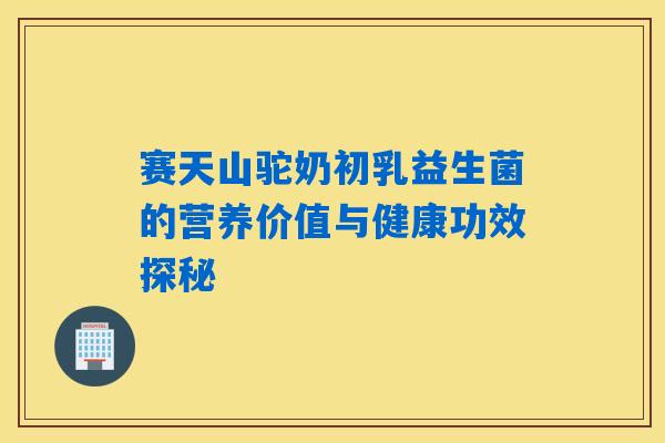 详细阅读:赛天山驼奶初乳益生菌的营养价值与健康功效探秘 赛天山驼奶初乳益生菌的营养价值与健康功效探秘