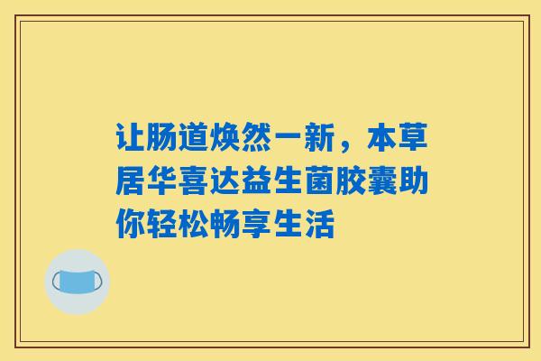 详细阅读:让肠道焕然一新,本草居华喜达益生菌胶囊助你轻松畅享生活 让肠道焕然一新,本草居华喜达益生菌胶囊助你轻松畅享生活