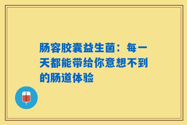 肠容胶囊益生菌：每一天都能带给你意想不到的肠道体验