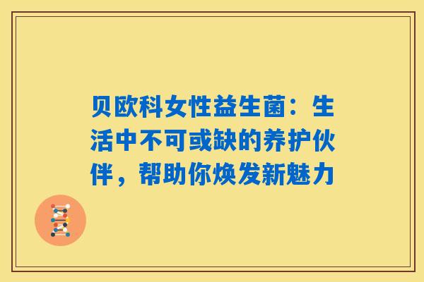 详细阅读:贝欧科女性益生菌:生活中不可或缺的养护伙伴,帮助你焕发新魅力 贝欧科女性益生菌:生活中不可或缺的养护伙伴,帮助你焕发新魅力