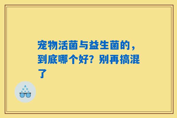 详细阅读:宠物活菌与益生菌的,到底哪个好?别再搞混了 宠物活菌与益生菌的,到底哪个好?别再搞混了