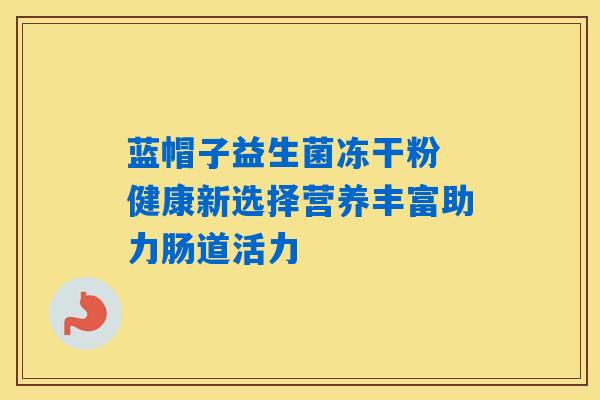蓝帽子益生菌冻干粉 健康新选择营养丰富助力肠道活力 蓝帽子益生菌冻干粉 健康新选择营养丰富助力肠道活力