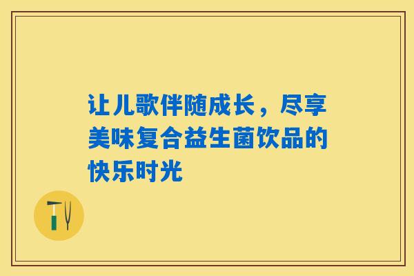 让儿歌伴随成长，尽享美味复合益生菌饮品的快乐时光