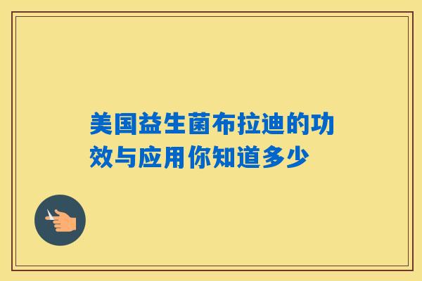 详细阅读:美国益生菌布拉迪的功效与应用你知道多少 美国益生菌布拉迪的功效与应用你知道多少