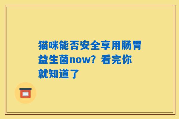 猫咪能否安全享用肠胃益生菌now?看完你就知道了 猫咪能否安全享用肠胃益生菌now?看完你就知道了