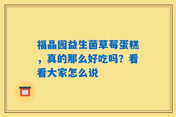 详细阅读:福晶园益生菌草莓蛋糕,真的那么好吃吗?看看大家怎么说 福晶园益生菌草莓蛋糕,真的那么好吃吗?看看大家怎么说