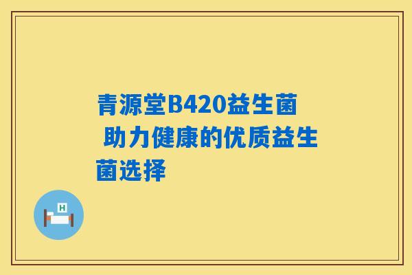 青源堂B420益生菌 助力健康的优质益生菌选择