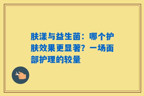详细阅读:肤漾与益生菌:哪个护肤效果更显著?一场面部护理的较量 肤漾与益生菌:哪个护肤效果更显著?一场面部护理的较量