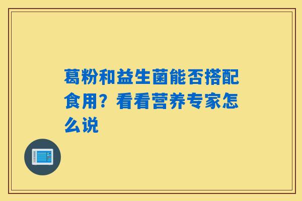 详细阅读:葛粉和益生菌能否搭配食用?看看营养专家怎么说 葛粉和益生菌能否搭配食用?看看营养专家怎么说