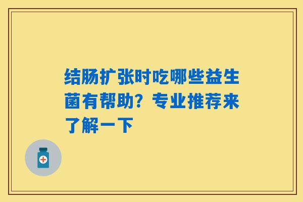 详细阅读:结肠扩张时吃哪些益生菌有帮助?专业推荐来了解一下 结肠扩张时吃哪些益生菌有帮助?专业推荐来了解一下