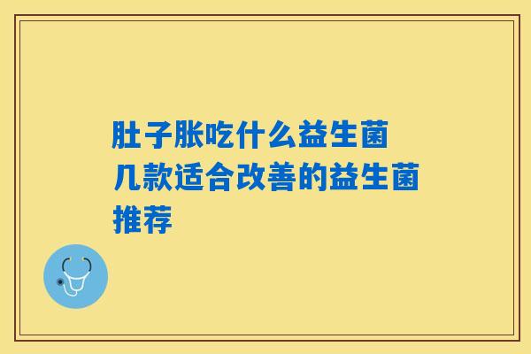肚子胀吃什么益生菌 几款适合改善的益生菌推荐 肚子胀吃什么益生菌 几款适合改善的益生菌推荐