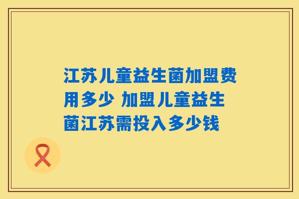 详细阅读:江苏儿童益生菌加盟费用多少 加盟儿童益生菌江苏需投入多少钱 江苏儿童益生菌加盟费用多少 加盟儿童益生菌江苏需投入多少钱