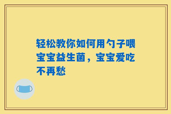轻松教你如何用勺子喂宝宝益生菌，宝宝爱吃不再愁
