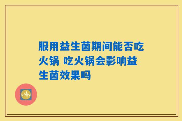 详细阅读:服用益生菌期间能否吃火锅 吃火锅会影响益生菌效果吗 服用益生菌期间能否吃火锅 吃火锅会影响益生菌效果吗