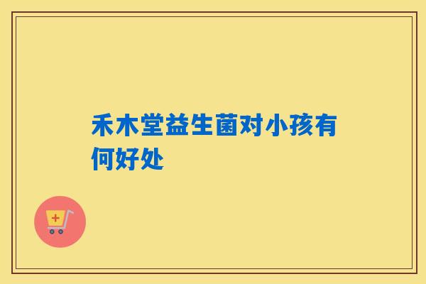 详细阅读:禾木堂益生菌对小孩有何好处 禾木堂益生菌对小孩有何好处