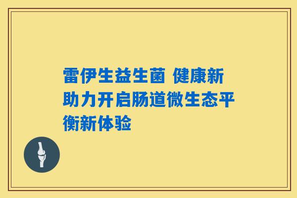 雷伊生益生菌 健康新助力开启肠道微生态平衡新体验 雷伊生益生菌 健康新助力开启肠道微生态平衡新体验