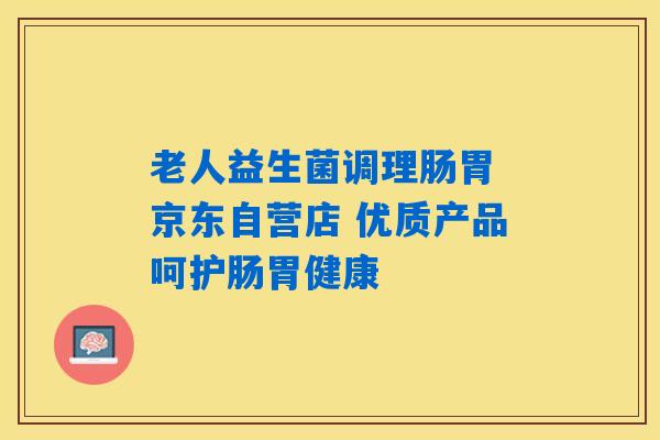 老人益生菌调理肠胃 京东自营店 优质产品呵护肠胃健康