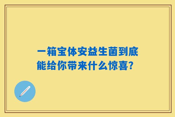 一箱宝体安益生菌到底能给你带来什么惊喜？