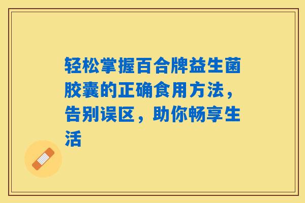 轻松掌握百合牌益生菌胶囊的正确食用方法,告别误区,助你畅享生活 轻松掌握百合牌益生菌胶囊的正确食用方法,告别误区,助你畅享生活
