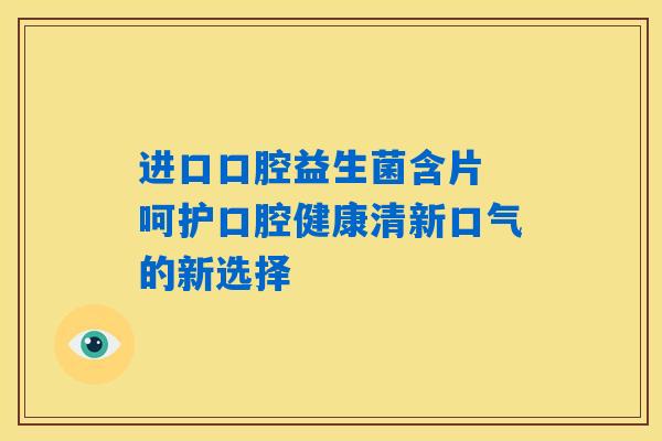 详细阅读:进口口腔益生菌含片 呵护口腔健康清新口气的新选择 进口口腔益生菌含片 呵护口腔健康清新口气的新选择