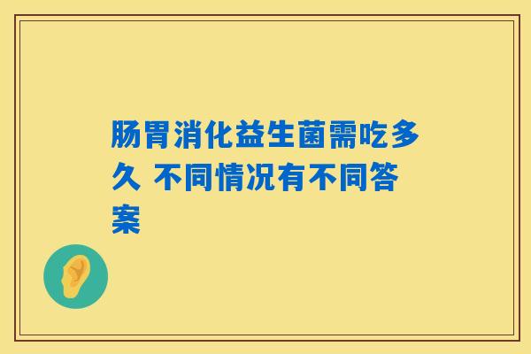肠胃消化益生菌需吃多久 不同情况有不同答案 肠胃消化益生菌需吃多久 不同情况有不同答案