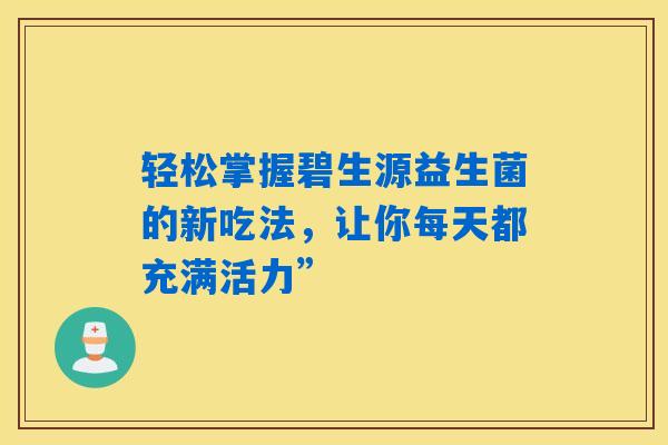 轻松掌握碧生源益生菌的新吃法,让你每天都充满活力” 轻松掌握碧生源益生菌的新吃法,让你每天都充满活力”