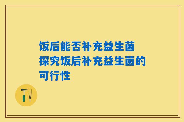 饭后能否补充益生菌 探究饭后补充益生菌的可行性 饭后能否补充益生菌 探究饭后补充益生菌的可行性