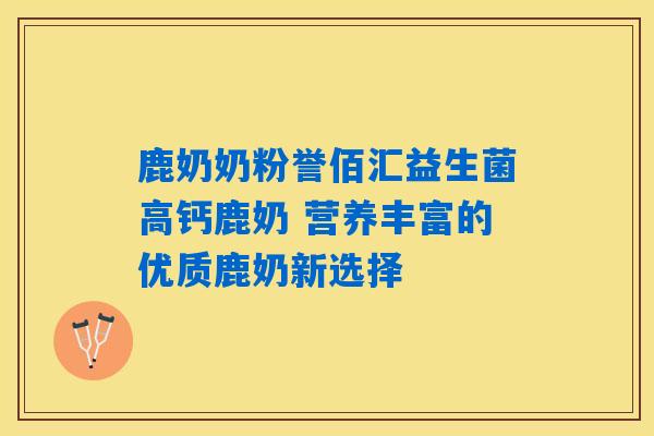 鹿奶奶粉誉佰汇益生菌高钙鹿奶 营养丰富的优质鹿奶新选择