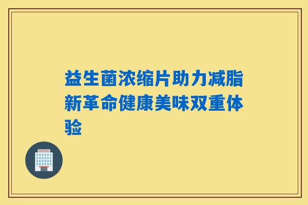 益生菌浓缩片助力减脂新革命健康美味双重体验
