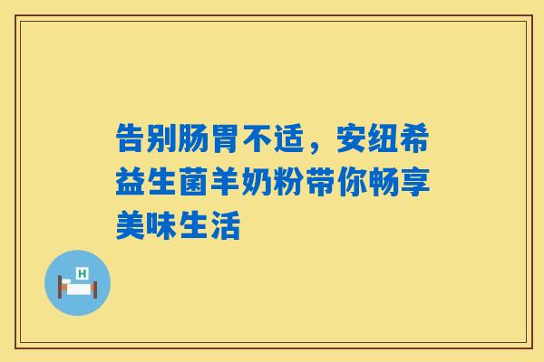 告别肠胃不适，安纽希益生菌羊奶粉带你畅享美味生活