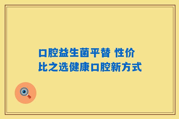 口腔益生菌平替 性价比之选健康口腔新方式