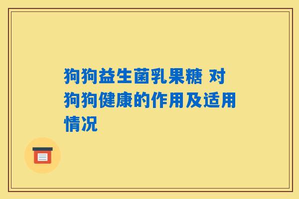 狗狗益生菌乳果糖 对狗狗健康的作用及适用情况 狗狗益生菌乳果糖 对狗狗健康的作用及适用情况