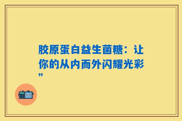 胶原蛋白益生菌糖：让你的从内而外闪耀光彩”